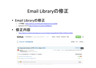 Email	
  Libraryの修正	
•  Email	
  Libraryの修正	
  
–  バグ報告	
  :	
  hVps://github.com/EllisLab/CodeIgniter/issues/2583	
  
–  Suhosinについて:hVp://d.hatena.ne.jp/hnw/20090101	
  
•  	
  修正内容	
  
–  hVps://github.com/EllisLab/CodeIgniter/commit/c5b0a27eda0a6681d247a89c7c56f49e27c0f304	
  
 