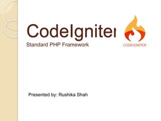 CodeIgniter
Standard PHP Framework
Presented by: Rushika Shah
 