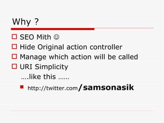 Why ?
   SEO Mith 
   Hide Original action controller
   Manage which action will be called
   URI Simplicity
    ….like this ……
     http://twitter.com/samsonasik
 