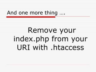 And one more thing ….


      Remove your
  index.php from your
   URI with .htaccess
 
