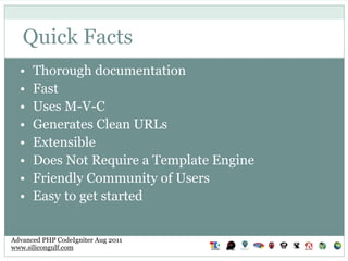 Quick Facts
  •   Thorough documentation
  •   Fast
  •   Uses M-V-C
  •   Generates Clean URLs
  •   Extensible
  •   Doe...