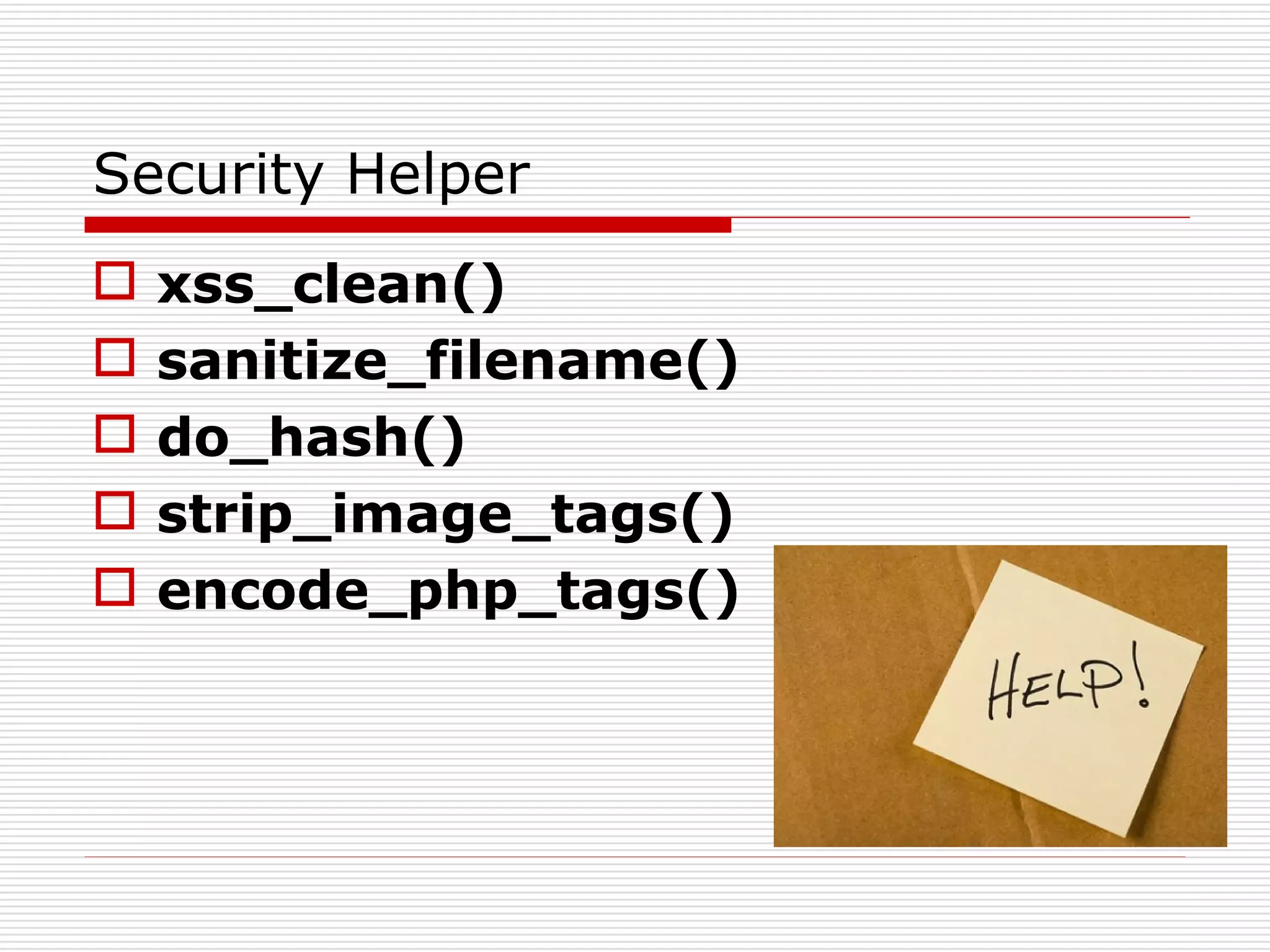 Security Helper
   xss_clean()
   sanitize_filename()
   do_hash()
   strip_image_tags()
   encode_php_tags()
 