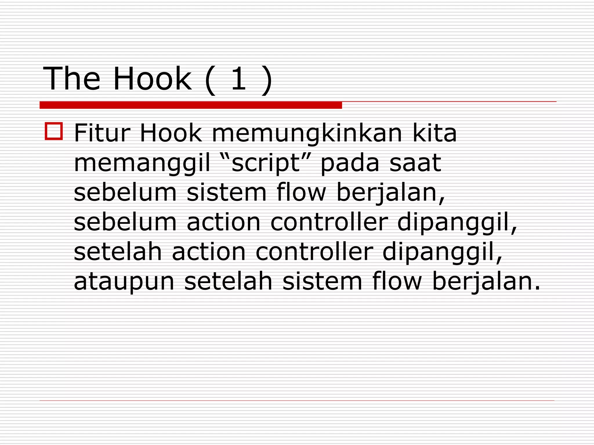 The Hook ( 1 )
 Fitur Hook memungkinkan kita
  memanggil “script” pada saat
  sebelum sistem flow berjalan,
  sebelum action controller dipanggil,
  setelah action controller dipanggil,
  ataupun setelah sistem flow berjalan.
 