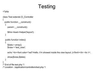 Testing
<?php

class Test extends CI_Controller
{
  public function __construct()
   {
     parent::__construct();

      $this->load->helper('layout');
  }

  public function index()
  {
    $data = array();
    $view = 'test_view';

      echo '<b><font color="red">hello, i'm showed inside the view layout ;)</font></b> <br />';

      show($view,$data);
  }
}
/* End of file test.php */
/* Location: ./application/controllers/test.php */
 