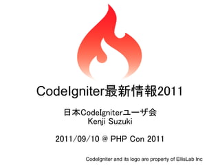 CodeIgniter最新情報2011
   日本CodeIgniterユーザ会
      Kenji Suzuki

  2011/09/10 @ PHP Con 2011

        CodeIgniter and its logo are property of EllisLab Inc
 