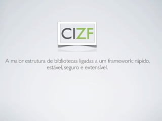 CIZF
A maior estrutura de bibliotecas ligadas a um framework; rápido,
                  estável, seguro e extensível.
 