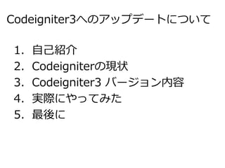 Codeigniter3へのアップデートについて
1．自己紹介
2．Codeigniterの現状
3．Codeigniter3 バージョン内容
4．実際にやってみた
5．最後に
 