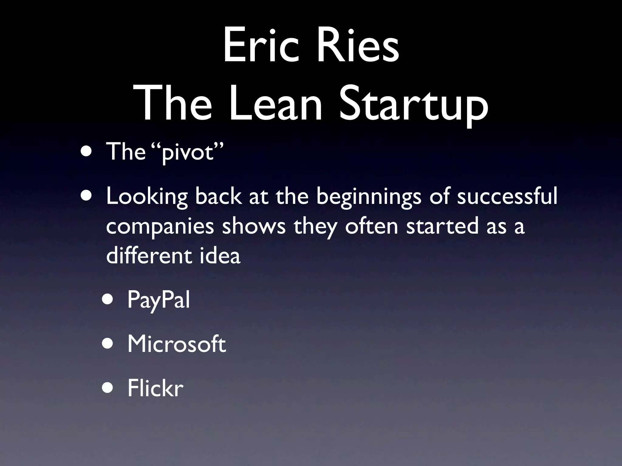 Eric Ries
     The Lean Startup
• The “pivot”
• Looking back at the beginnings of successful
  companies shows they often started as a
  different idea
  • PayPal
  • Microsoft
  • Flickr
 