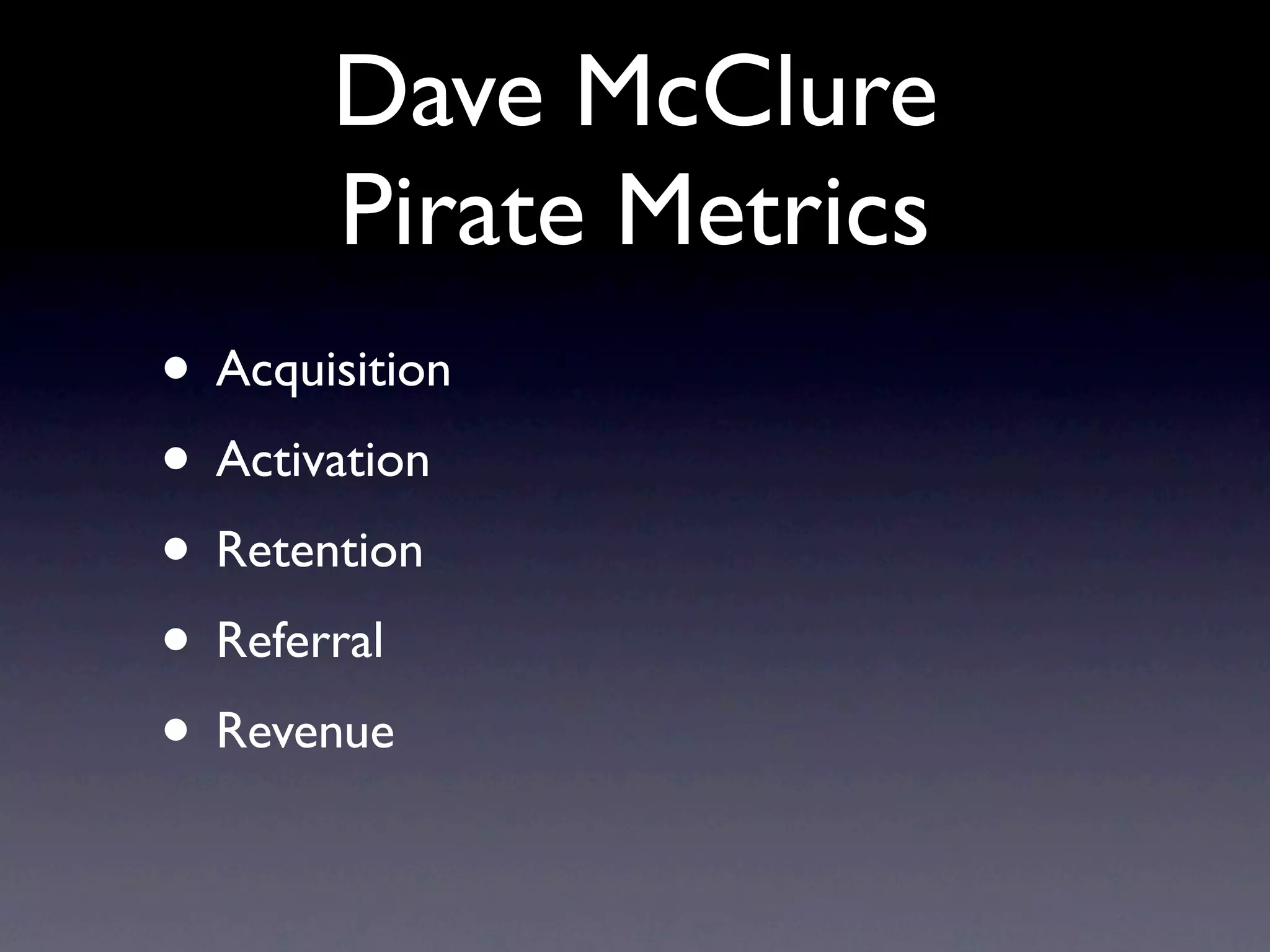 Dave McClure
       Pirate Metrics
• Acquisition
• Activation
• Retention
• Referral
• Revenue
 