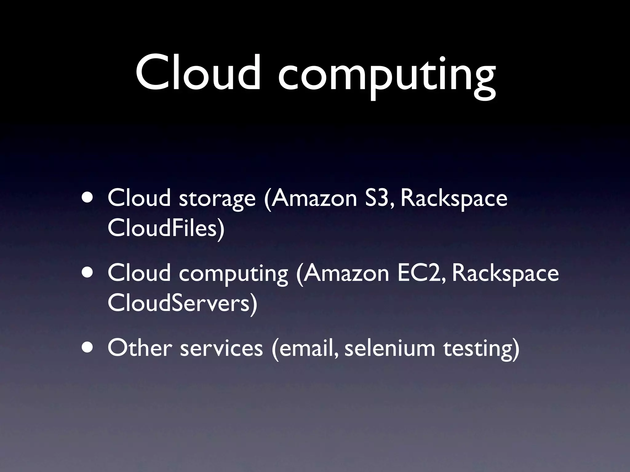 Cloud computing

• Cloud storage (Amazon S3, Rackspace
  CloudFiles)
• Cloud computing (Amazon EC2, Rackspace
  CloudServers)
• Other services (email, selenium testing)
 