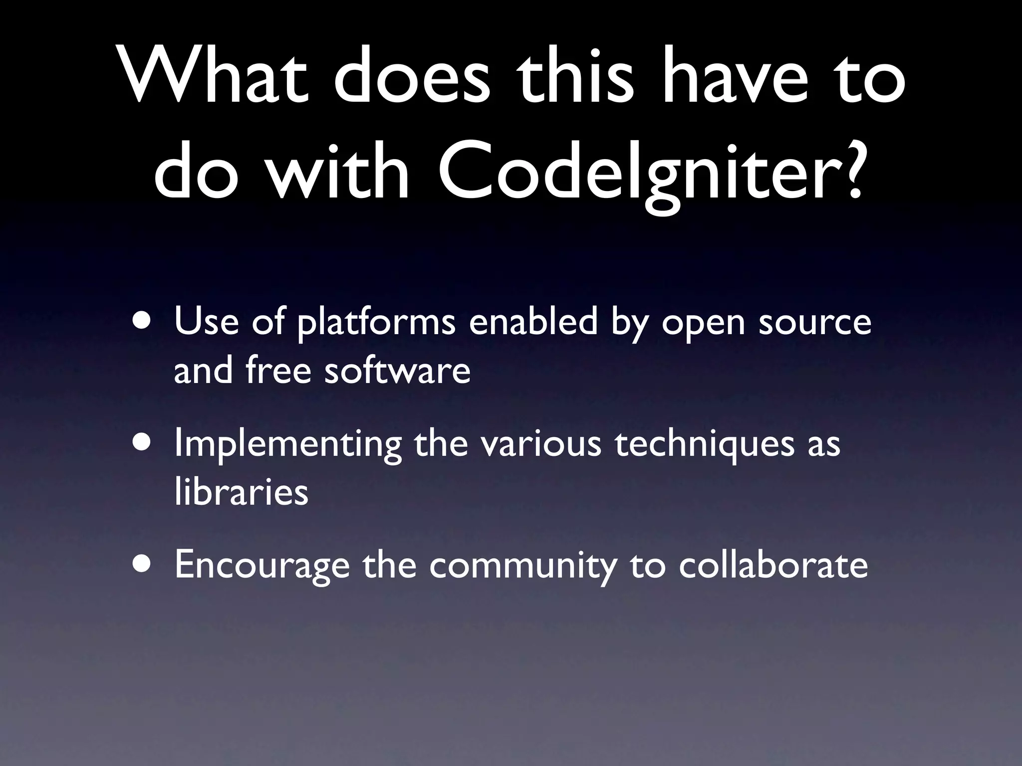 What does this have to
do with CodeIgniter?
• Use of platforms enabled by open source
  and free software
• Implementing the various techniques as
  libraries
• Encourage the community to collaborate
 