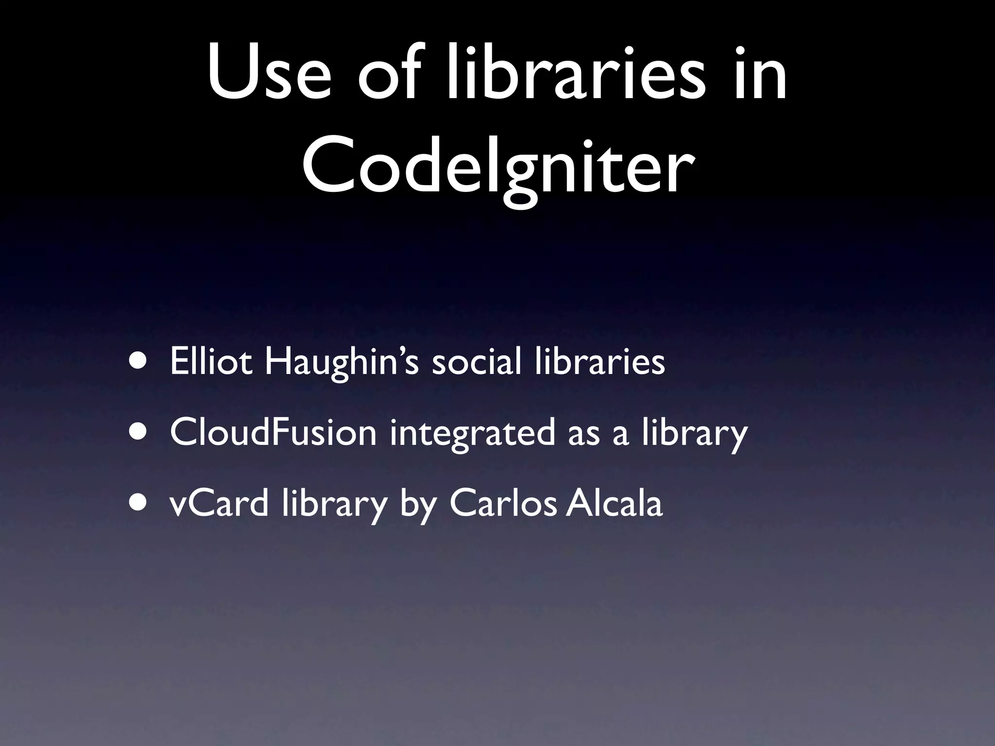Use of libraries in
      CodeIgniter

• Elliot Haughin’s social libraries
• CloudFusion integrated as a library
• vCard library by Carlos Alcala
 