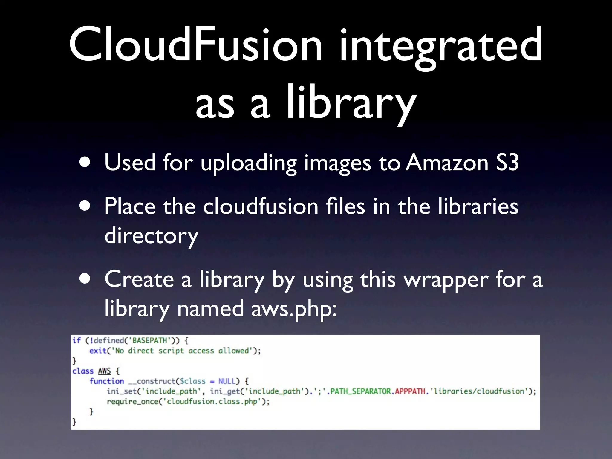 CloudFusion integrated
     as a library
• Used for uploading images to Amazon S3
• Place the cloudfusion ﬁles in the libraries
  directory
• Create a library by using this wrapper for a
  library named aws.php:
 