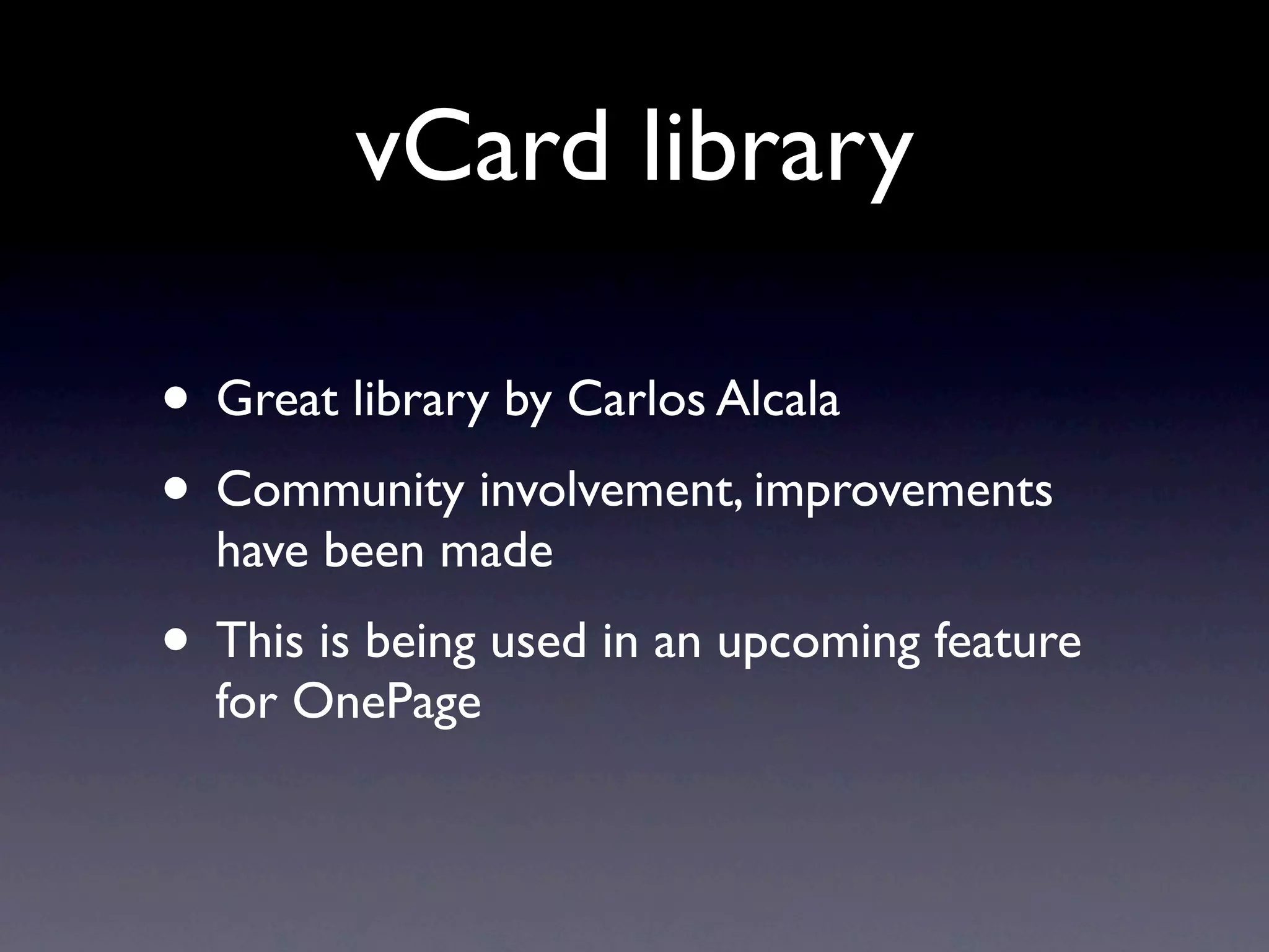 vCard library

• Great library by Carlos Alcala
• Community involvement, improvements
  have been made
• This is being used in an upcoming feature
  for OnePage
 