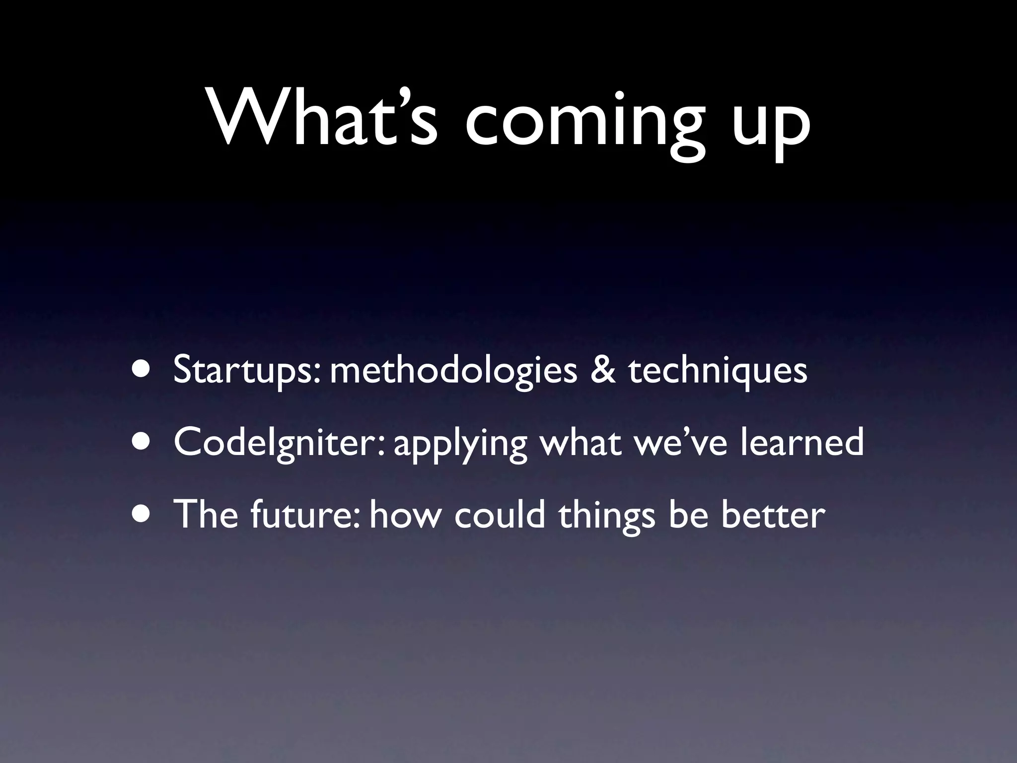 What’s coming up

• Startups: methodologies & techniques
• CodeIgniter: applying what we’ve learned
• The future: how could things be better
 