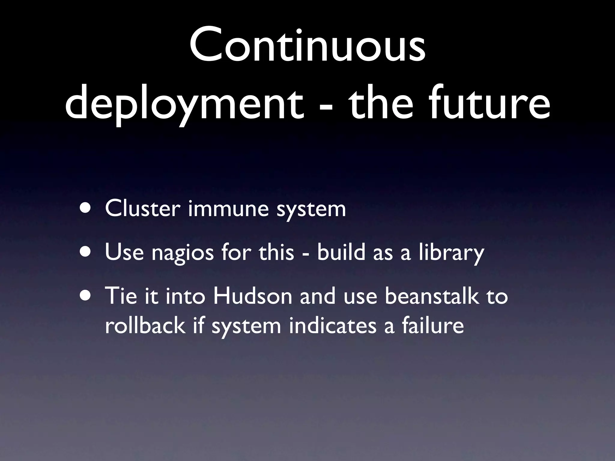 Continuous
deployment - the future

• Cluster immune system
• Use nagios for this - build as a library
• Tie it into Hudson and use beanstalk to
  rollback if system indicates a failure
 