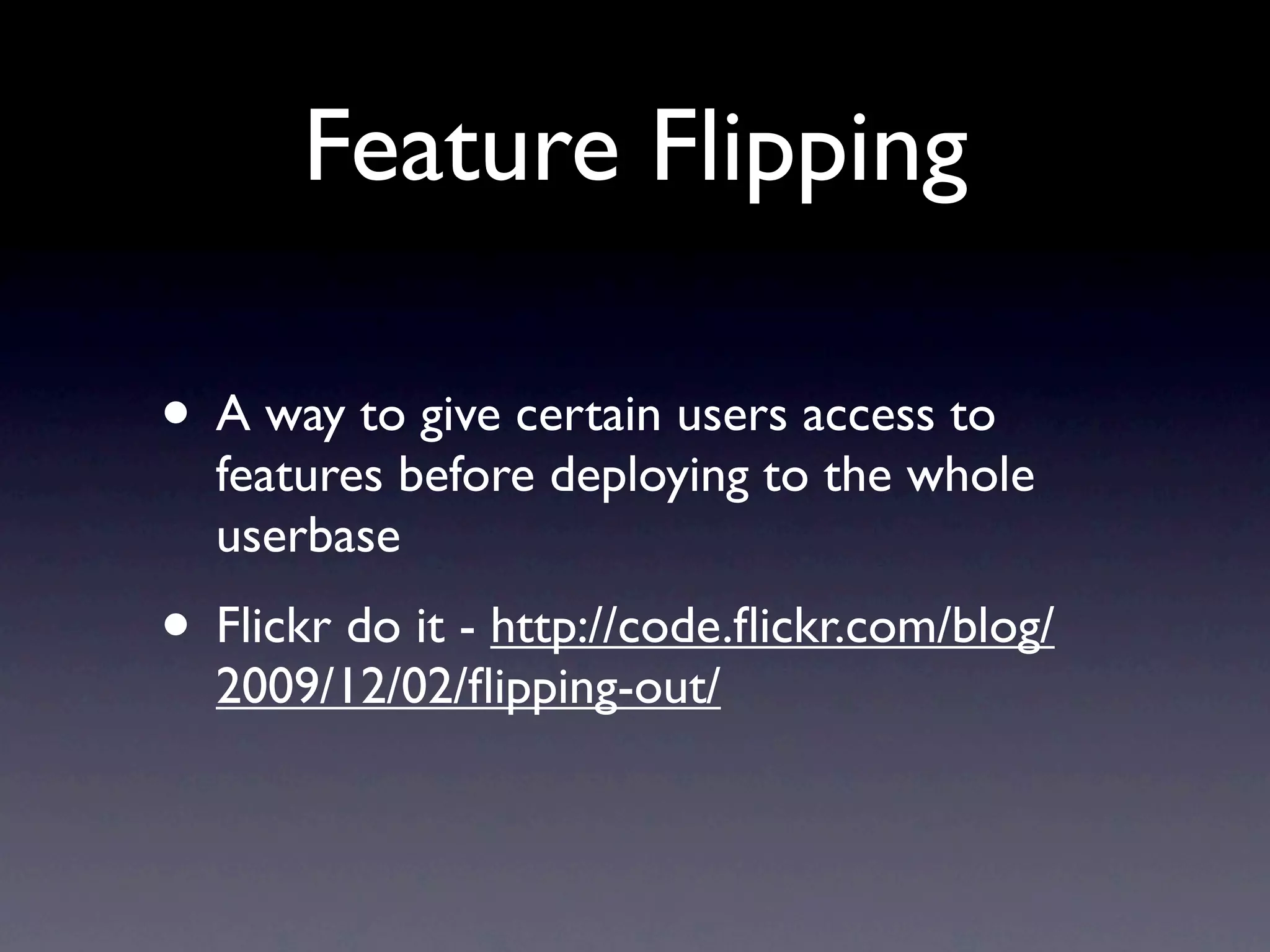 Feature Flipping

• A way to give certain users access to
  features before deploying to the whole
  userbase
• Flickr do it - http://code.ﬂickr.com/blog/
  2009/12/02/ﬂipping-out/
 