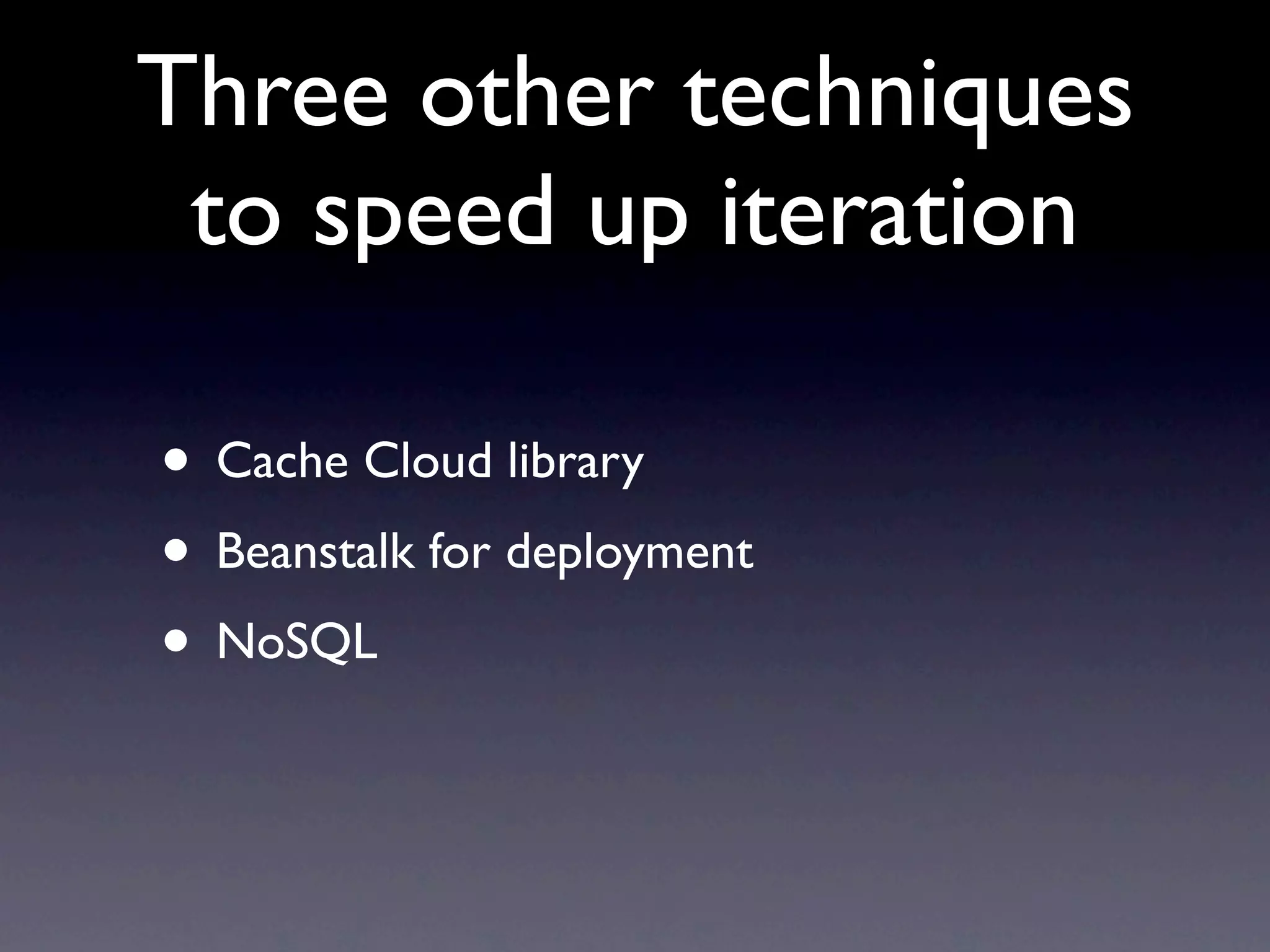 Three other techniques
 to speed up iteration

• Cache Cloud library
• Beanstalk for deployment
• NoSQL
 