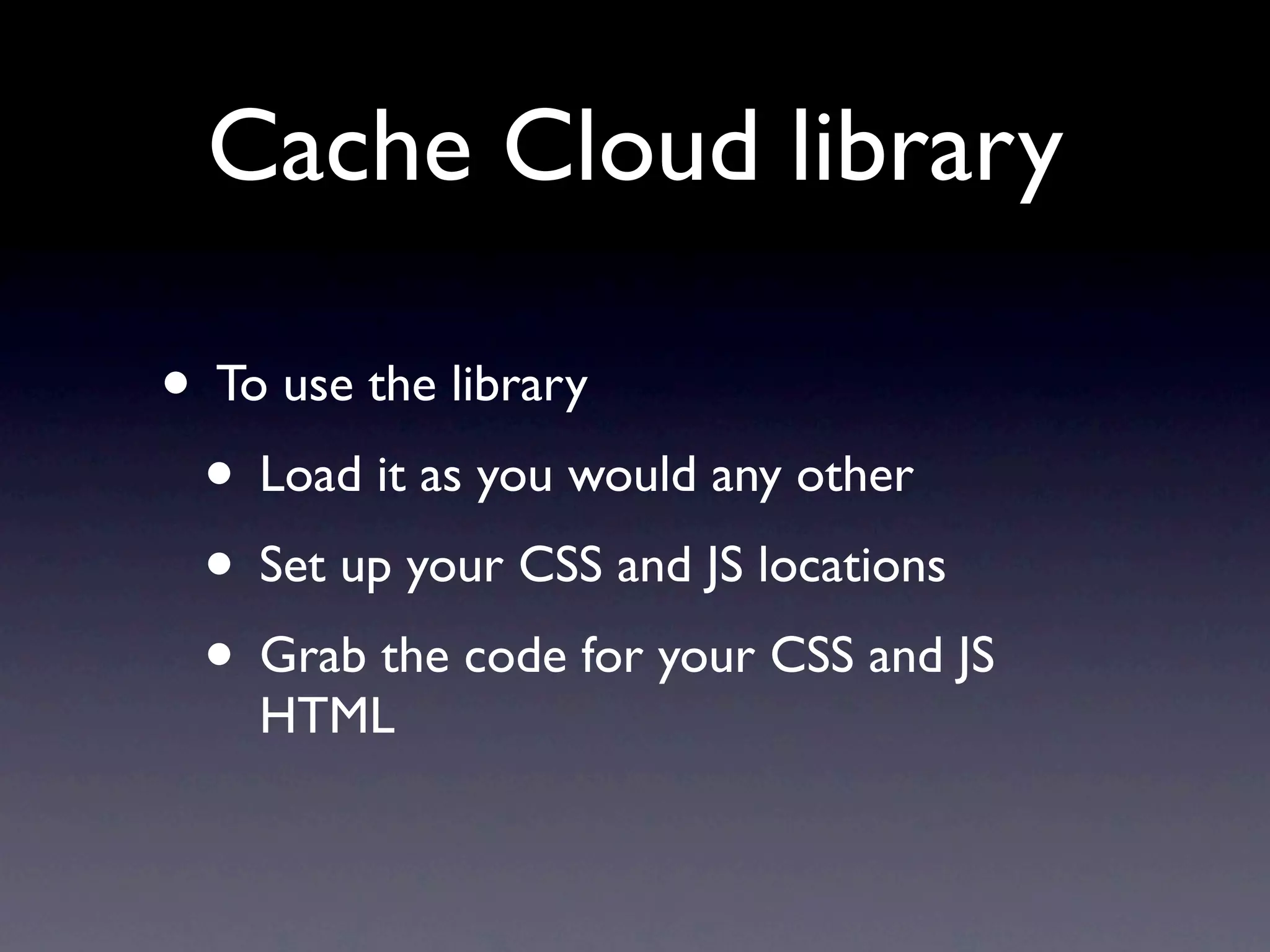 Cache Cloud library

• To use the library
 • Load it as you would any other
 • Set up your CSS and JS locations
 • Grab the code for your CSS and JS
    HTML
 