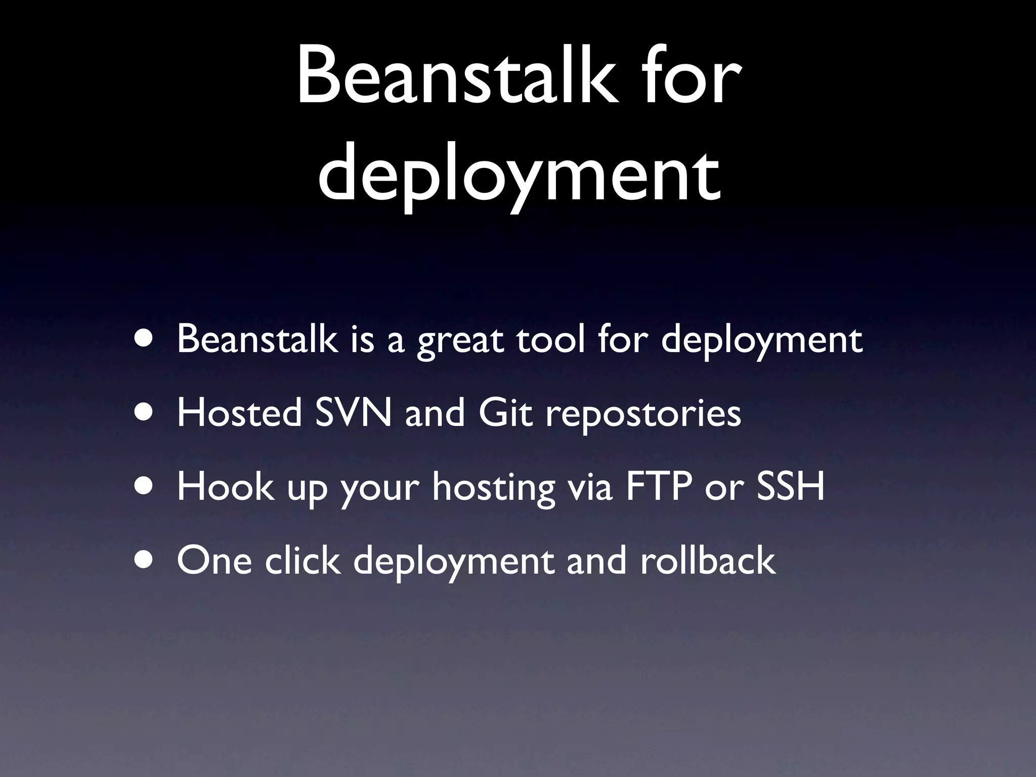 Beanstalk for
         deployment
• Beanstalk is a great tool for deployment
• Hosted SVN and Git repostories
• Hook up your hosting via FTP or SSH
• One click deployment and rollback
 