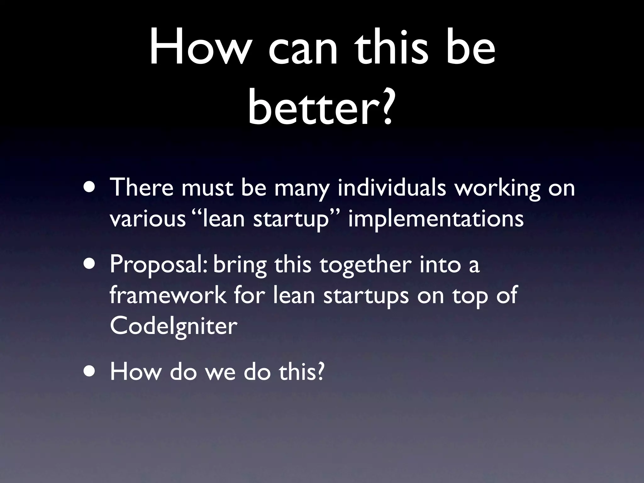 How can this be
         better?
• There must be many individuals working on
  various “lean startup” implementations
• Proposal: bring this together into a
  framework for lean startups on top of
  CodeIgniter
• How do we do this?
 