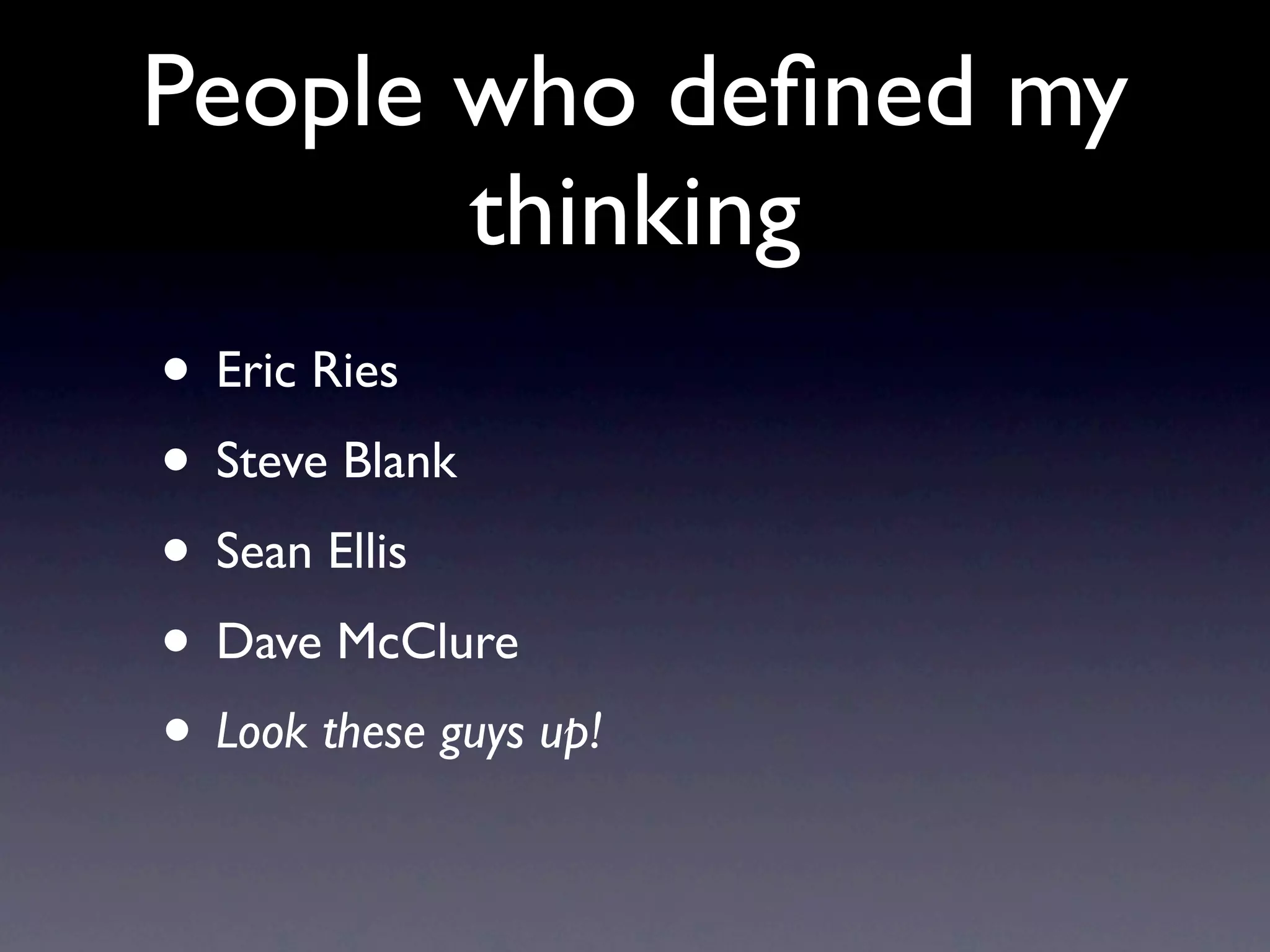People who deﬁned my
       thinking
• Eric Ries
• Steve Blank
• Sean Ellis
• Dave McClure
• Look these guys up!
 
