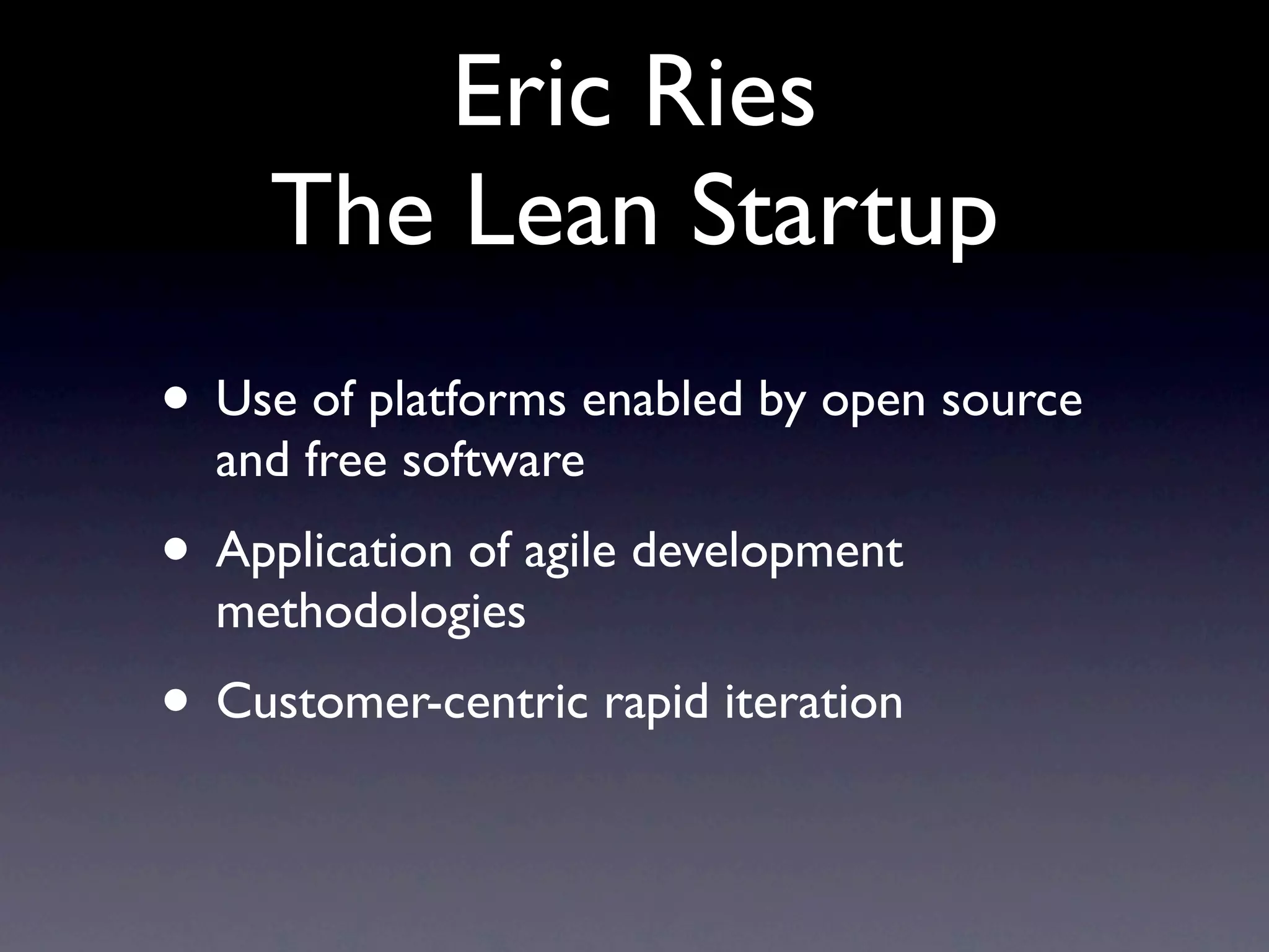 Eric Ries
     The Lean Startup
• Use of platforms enabled by open source
  and free software
• Application of agile development
  methodologies
• Customer-centric rapid iteration
 