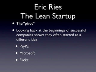 Eric Ries
     The Lean Startup
• The “pivot”
• Looking back at the beginnings of successful
  companies shows they often started as a
  different idea
  • PayPal
  • Microsoft
  • Flickr
 
