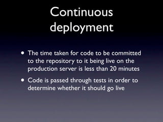 Continuous
          deployment
• The time taken for code to be committed
  to the repository to it being live on the
  production server is less than 20 minutes
• Code is passed through tests in order to
  determine whether it should go live
 