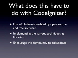 What does this have to
do with CodeIgniter?
• Use of platforms enabled by open source
  and free software
• Implementing the various techniques as
  libraries
• Encourage the community to collaborate
 