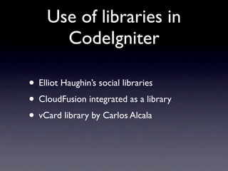 Use of libraries in
      CodeIgniter

• Elliot Haughin’s social libraries
• CloudFusion integrated as a library
• vCard library by Carlos Alcala
 