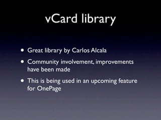 vCard library

• Great library by Carlos Alcala
• Community involvement, improvements
  have been made
• This is being used in an upcoming feature
  for OnePage
 