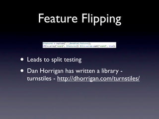 Feature Flipping


• Leads to split testing
• Dan Horrigan has written a library -
  turnstiles - http://dhorrigan.com/turnstiles/
 