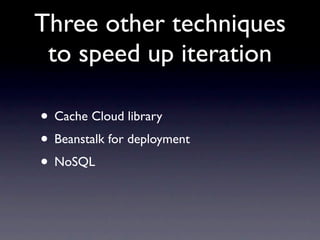 Three other techniques
 to speed up iteration

• Cache Cloud library
• Beanstalk for deployment
• NoSQL
 