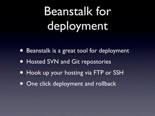 Beanstalk for
         deployment
• Beanstalk is a great tool for deployment
• Hosted SVN and Git repostories
• Hook up your hosting via FTP or SSH
• One click deployment and rollback
 