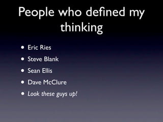 People who deﬁned my
       thinking
• Eric Ries
• Steve Blank
• Sean Ellis
• Dave McClure
• Look these guys up!
 