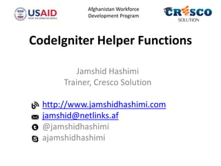 CodeIgniter Helper Functions
Jamshid Hashimi
Trainer, Cresco Solution
http://www.jamshidhashimi.com
jamshid@netlinks.af
@jamshidhashimi
ajamshidhashimi
Afghanistan Workforce
Development Program
 