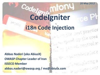 20 May 2012




               CodeIgniter
             i18n Code Injection



Abbas Naderi (aka AbiusX)
OWASP Chapter Leader of Iran
ISSECO Member
abbas.naderi@owasp.org / me@abiusx.com
 