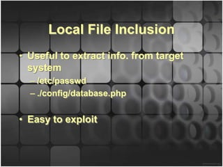 Local File Inclusion
• Useful to extract info. from target
  system
  – /etc/passwd
  – ./config/database.php


• Easy to exploit
 