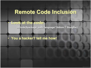 Remote Code Inclusion
• Look at the code:
     include($package_path.'language/'.$idiom.'/'.$langfile);



• You a hacker? tell me how!
 