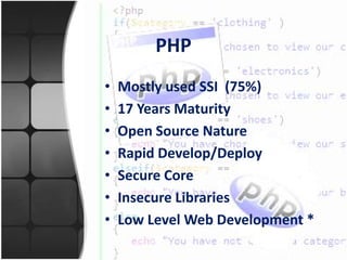 PHP
•   Mostly used SSI (75%)
•   17 Years Maturity
•   Open Source Nature
•   Rapid Develop/Deploy
•   Secure Core
•   Insecure Libraries
•   Low Level Web Development *
 