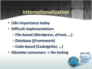 Internationalization
• i18n importance today
• Difficult implementation:
   – File-based (Wordpress, eFront, …)
   – Database (jFramework)
   – Code-based (CodeIgniter, …)
• Obsolete consumers -> No testing
 