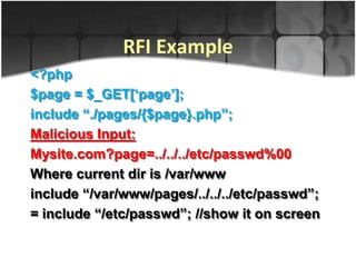 RFI Example
<?php
$page = $_GET[„page‟];
include “./pages/{$page}.php”;
Malicious Input:
Mysite.com?page=../../../etc/passwd%00
Where current dir is /var/www
include “/var/www/pages/../../../etc/passwd”;
= include “/etc/passwd”; //show it on screen
 