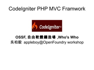 CodeIgniter PHP MVC Framwork




 OSSF, 自由軟體鑄造場 ,Who's Who
吳柏毅 appleboy@OpenFoundry workshop
 