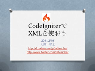 CodeIgniterでXMLを使おう 2011/2/19 大野　智之 http://d.hatena.ne.jp/tabimoba/ http://www.twitter.com/tabimoba/ 