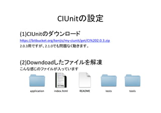CIUnitの設定	
(1)CIUnitのダウンロード	
hDps://bitbucket.org/kenjis/my-­‐ciunit/get/CI%202.0.3.zip	
  	
  
2.0.3用ですが、2.1.0でも問題なく動きます。	
	
(2)Downdoadしたファイルを解凍	
  
こんな感じのファイルが入っています	
	
 