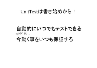 UnitTestは書き始めから！	
  
	
  
自動的にいつでもテストできる	
  
ということは….	
  
今動く事をいつも保証する	
  
 