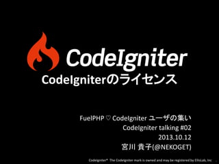 CodeIgniterのライセンス
FuelPHP ♡ CodeIgniter ユーザの集い
CodeIgniter talking #02
2013.10.12
宮川 貴子(@NEKOGET)
CodeIgniter® The CodeIgniter mark is owned and may be registered by EllisLab, Inc

.

 