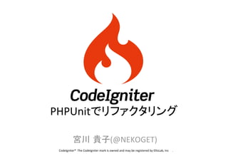 PHPUnitでリファクタリング	
宮川 貴子(@NEKOGET)	
	
  CodeIgniter®	
  	
  The	
  CodeIgniter	
  mark	
  is	
  owned	
  and	
  may	
  be	
  registered	
  by	
  EllisLab,	
  Inc	
  	
  	
  	
  	
  .	

 