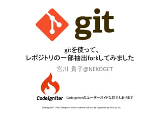 gitを使って、	
  
レポジトリの一部抽出forkしてみました	
宮川 貴子@NEKOGET	

CodeIgniterのユーザーガイドな話でもあります	
	
  CodeIgniter®	
  	
  The	
  CodeIgniter	
  mark	
  is	
  owned	
  and	
  may	
  be	
  registered	
  by	
  EllisLab,	
  Inc	
  	
  	
  	
  	
  .	

 